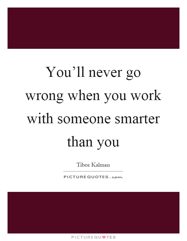You'll never go wrong when you work with someone smarter than you Picture Quote #1