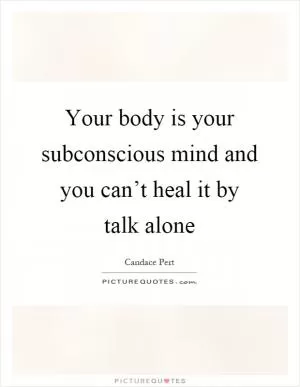 Your body is your subconscious mind and you can’t heal it by talk alone Picture Quote #1