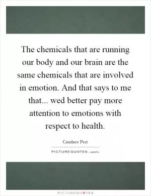 The chemicals that are running our body and our brain are the same chemicals that are involved in emotion. And that says to me that... wed better pay more attention to emotions with respect to health Picture Quote #1