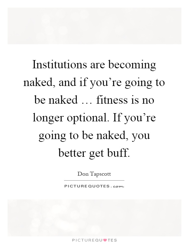 Institutions are becoming naked, and if you're going to be naked … fitness is no longer optional. If you're going to be naked, you better get buff Picture Quote #1