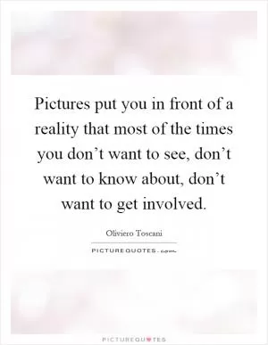 Pictures put you in front of a reality that most of the times you don’t want to see, don’t want to know about, don’t want to get involved Picture Quote #1