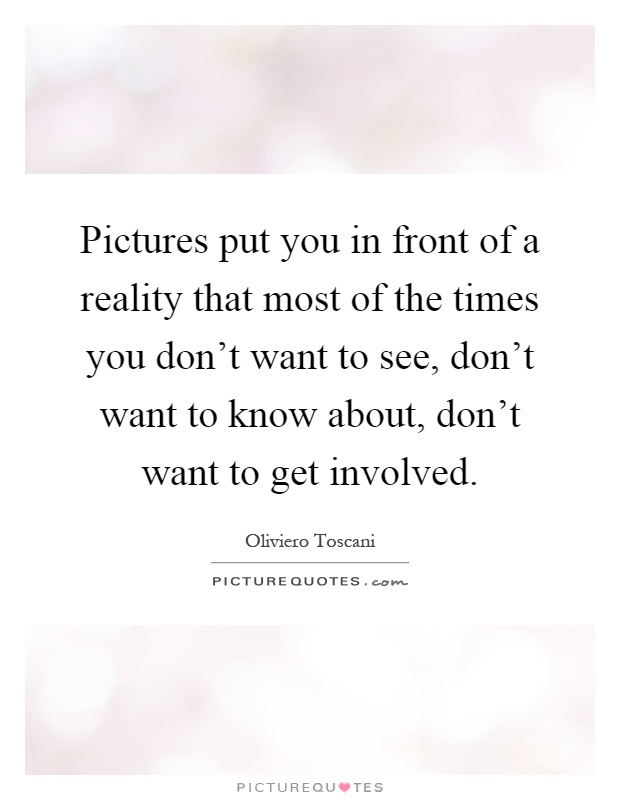 Pictures put you in front of a reality that most of the times you don't want to see, don't want to know about, don't want to get involved Picture Quote #1