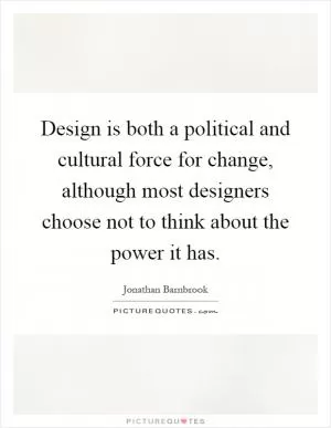 Design is both a political and cultural force for change, although most designers choose not to think about the power it has Picture Quote #1