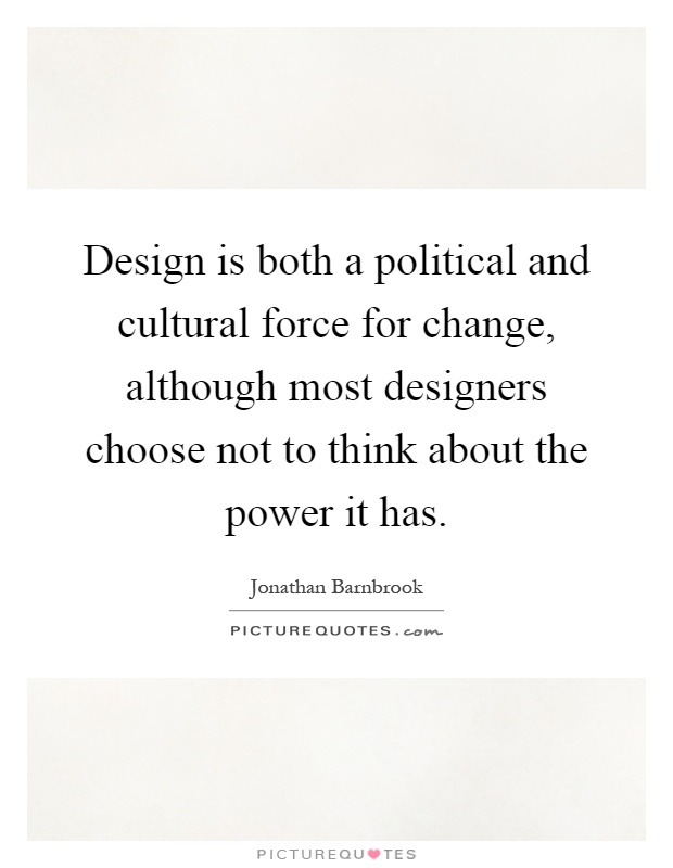 Design is both a political and cultural force for change, although most designers choose not to think about the power it has Picture Quote #1