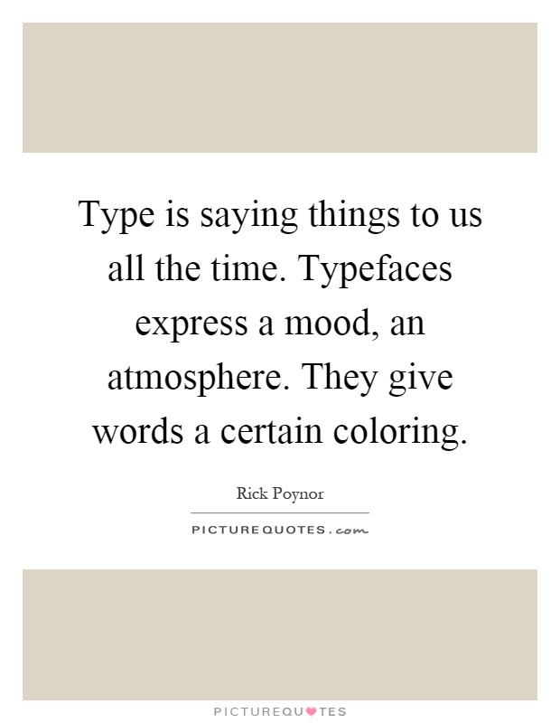 Type is saying things to us all the time. Typefaces express a mood, an atmosphere. They give words a certain coloring Picture Quote #1
