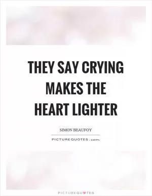 They say crying makes the heart lighter Picture Quote #1