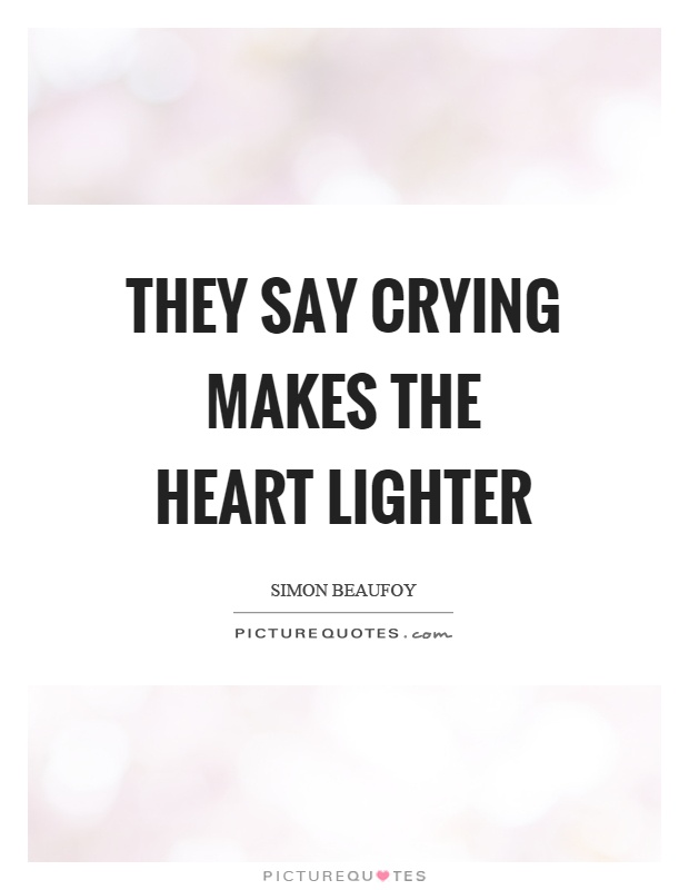 They say crying makes the heart lighter Picture Quote #1