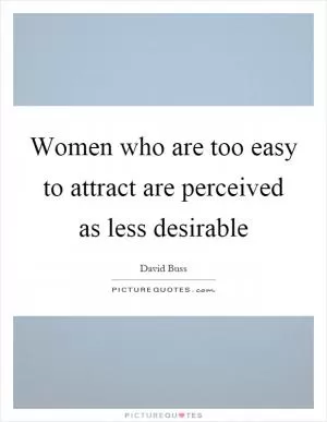 Women who are too easy to attract are perceived as less desirable Picture Quote #1