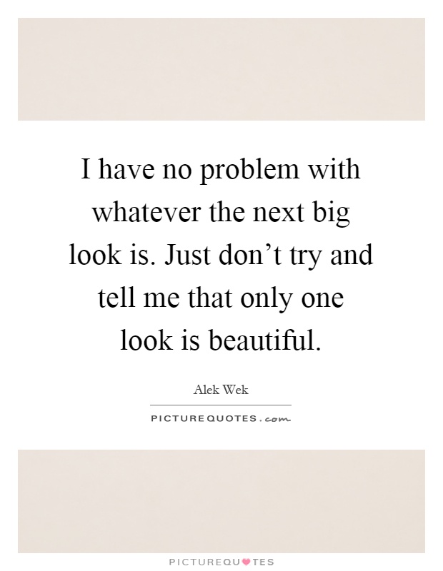 I have no problem with whatever the next big look is. Just don't try and tell me that only one look is beautiful Picture Quote #1