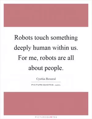 Robots touch something deeply human within us. For me, robots are all about people Picture Quote #1