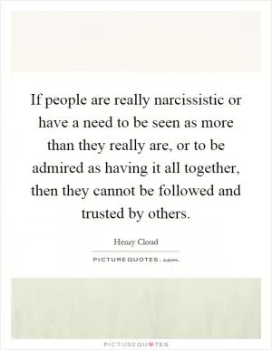 If people are really narcissistic or have a need to be seen as more than they really are, or to be admired as having it all together, then they cannot be followed and trusted by others Picture Quote #1