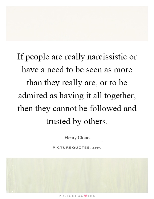 If people are really narcissistic or have a need to be seen as more than they really are, or to be admired as having it all together, then they cannot be followed and trusted by others Picture Quote #1
