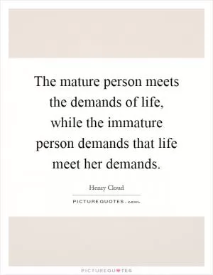 The mature person meets the demands of life, while the immature person demands that life meet her demands Picture Quote #1