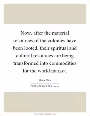 Now, after the material resources of the colonies have been looted, their spiritual and cultural resources are being transformed into commodities for the world market Picture Quote #1