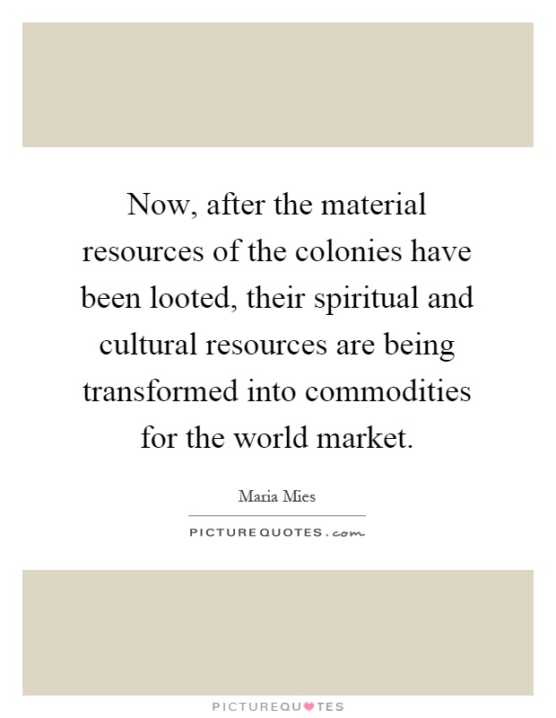 Now, after the material resources of the colonies have been looted, their spiritual and cultural resources are being transformed into commodities for the world market Picture Quote #1