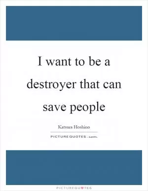 I want to be a destroyer that can save people Picture Quote #1