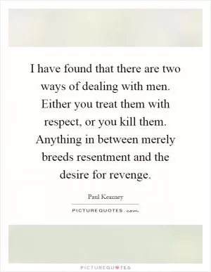 I have found that there are two ways of dealing with men. Either you treat them with respect, or you kill them. Anything in between merely breeds resentment and the desire for revenge Picture Quote #1