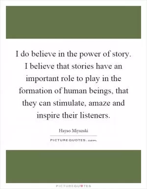 I do believe in the power of story. I believe that stories have an important role to play in the formation of human beings, that they can stimulate, amaze and inspire their listeners Picture Quote #1