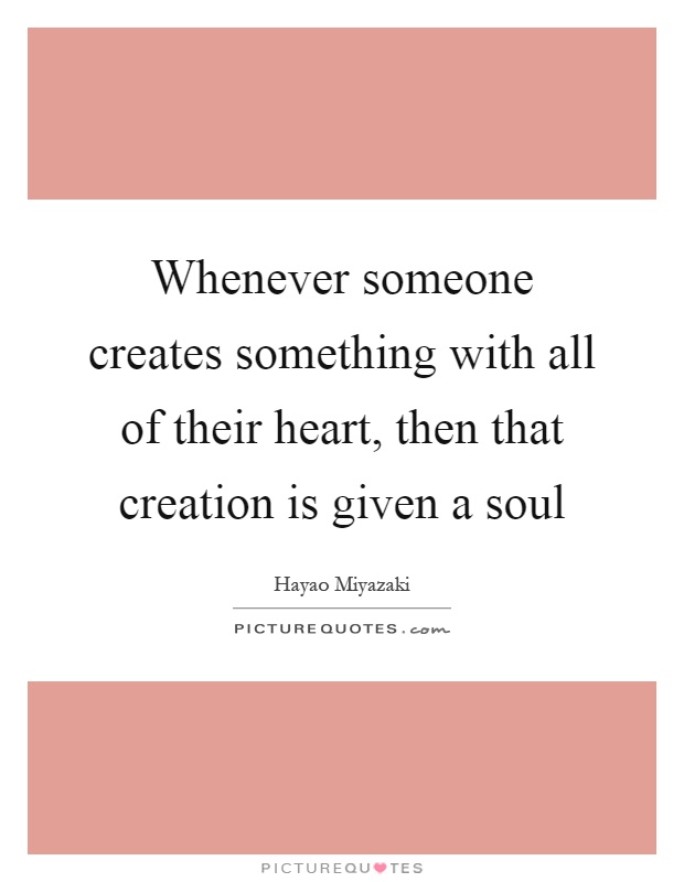 Whenever someone creates something with all of their heart, then that creation is given a soul Picture Quote #1