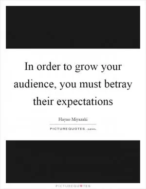 In order to grow your audience, you must betray their expectations Picture Quote #1
