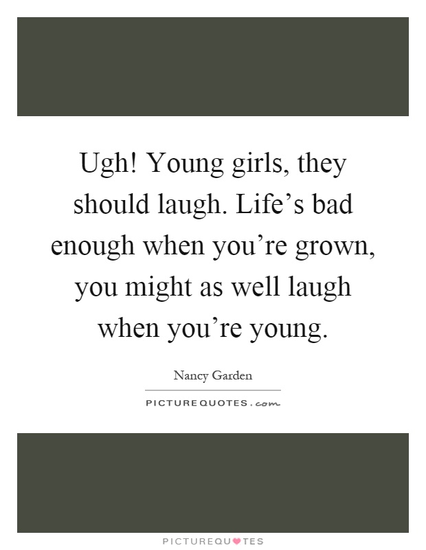 Ugh! Young girls, they should laugh. Life's bad enough when you're grown, you might as well laugh when you're young Picture Quote #1