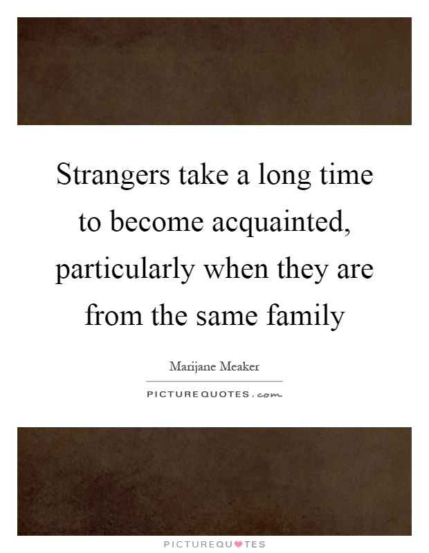 Strangers take a long time to become acquainted, particularly when they are from the same family Picture Quote #1