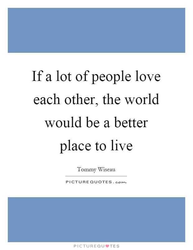 If a lot of people love each other, the world would be a better place to live Picture Quote #1