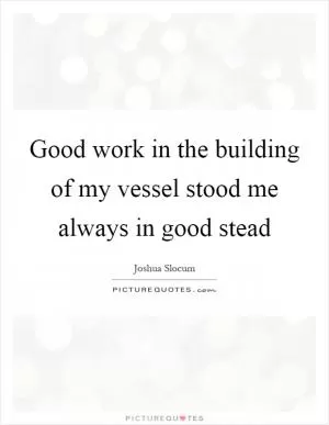 Good work in the building of my vessel stood me always in good stead Picture Quote #1