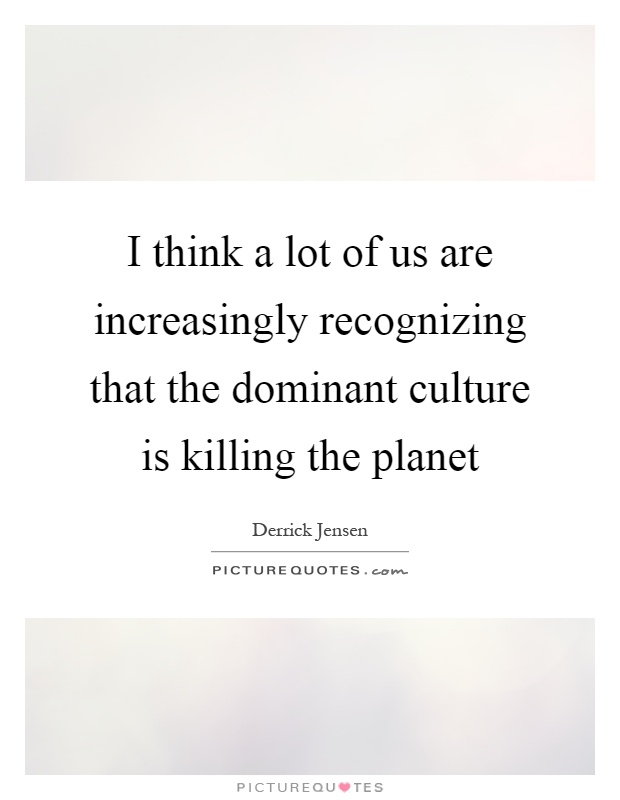 I think a lot of us are increasingly recognizing that the dominant culture is killing the planet Picture Quote #1