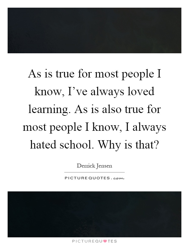 As is true for most people I know, I've always loved learning. As is also true for most people I know, I always hated school. Why is that? Picture Quote #1