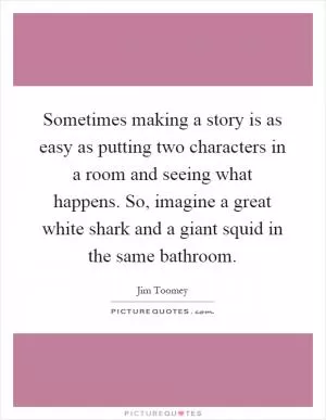 Sometimes making a story is as easy as putting two characters in a room and seeing what happens. So, imagine a great white shark and a giant squid in the same bathroom Picture Quote #1