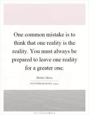 One common mistake is to think that one reality is the reality. You must always be prepared to leave one reality for a greater one Picture Quote #1