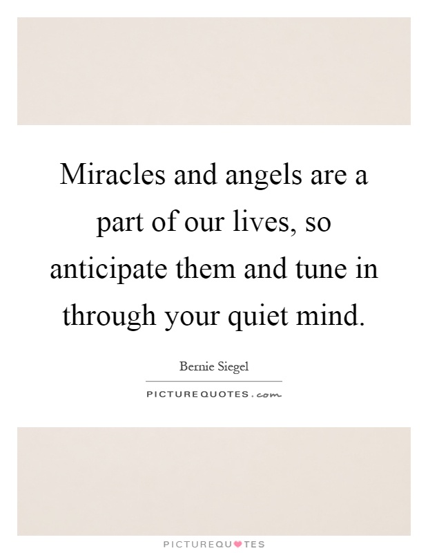 Miracles and angels are a part of our lives, so anticipate them and tune in through your quiet mind Picture Quote #1