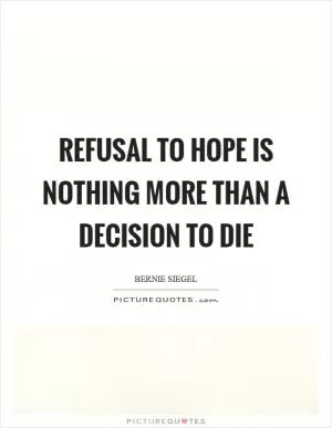 Refusal to hope is nothing more than a decision to die Picture Quote #1
