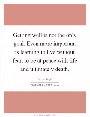 Getting well is not the only goal. Even more important is learning to live without fear, to be at peace with life and ultimately death Picture Quote #1