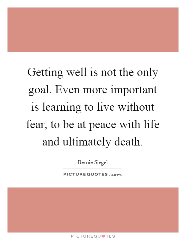 Getting well is not the only goal. Even more important is learning to live without fear, to be at peace with life and ultimately death Picture Quote #1