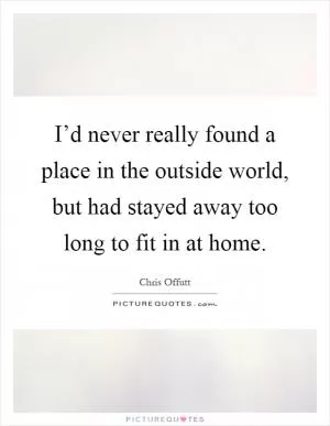 I’d never really found a place in the outside world, but had stayed away too long to fit in at home Picture Quote #1