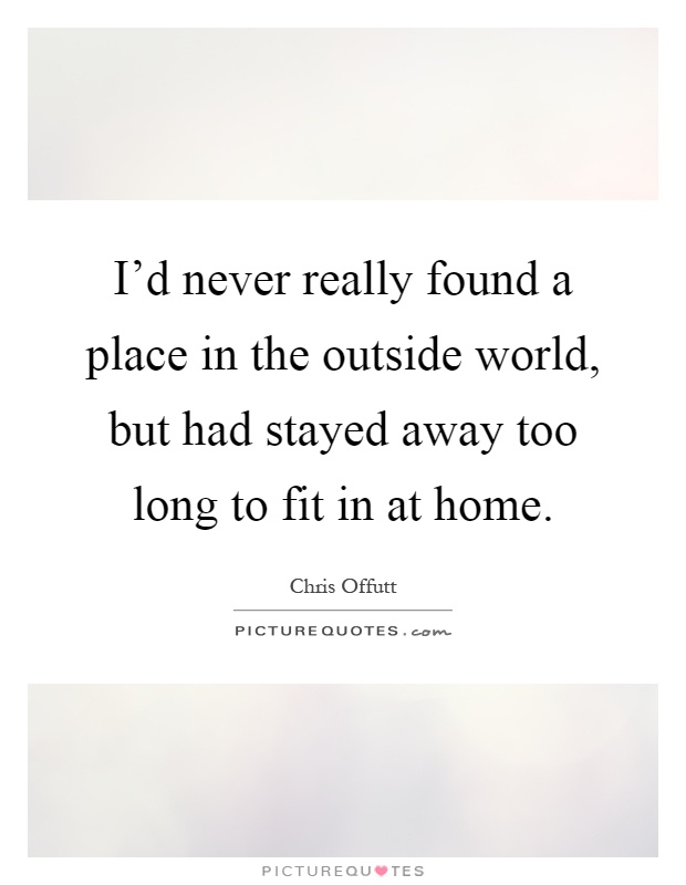I'd never really found a place in the outside world, but had stayed away too long to fit in at home Picture Quote #1