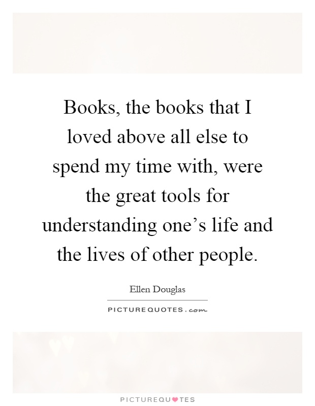 Books, the books that I loved above all else to spend my time with, were the great tools for understanding one's life and the lives of other people Picture Quote #1