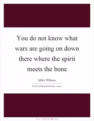 You do not know what wars are going on down there where the spirit meets the bone Picture Quote #1