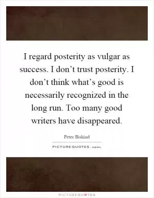 I regard posterity as vulgar as success. I don’t trust posterity. I don’t think what’s good is necessarily recognized in the long run. Too many good writers have disappeared Picture Quote #1