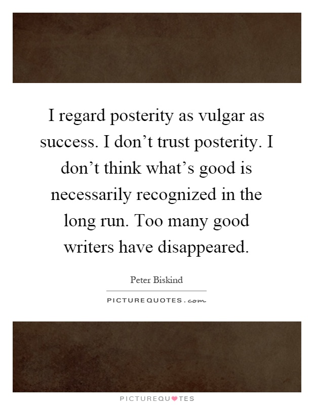 I regard posterity as vulgar as success. I don't trust posterity. I don't think what's good is necessarily recognized in the long run. Too many good writers have disappeared Picture Quote #1