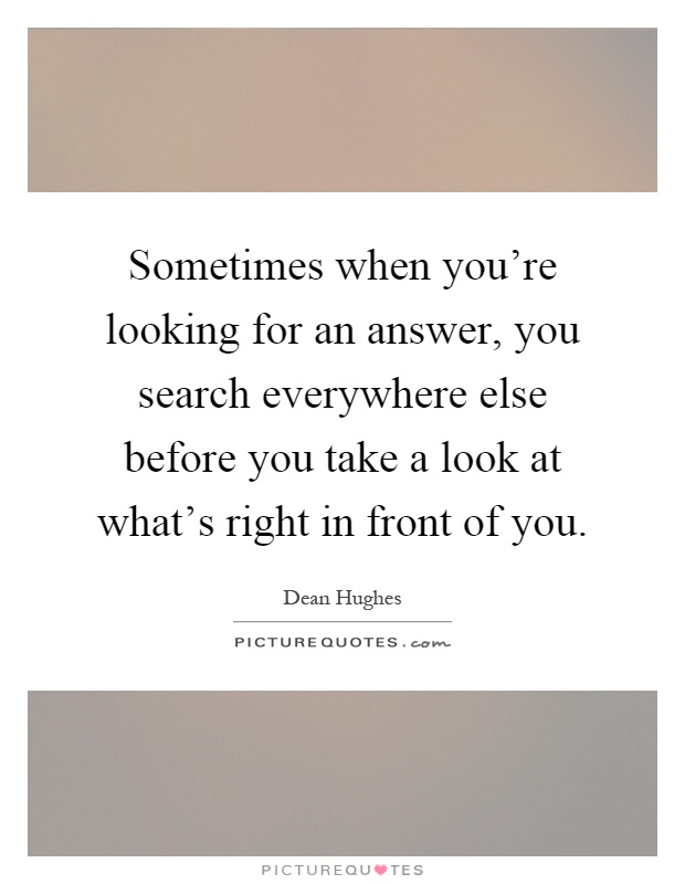 Sometimes when you're looking for an answer, you search everywhere else before you take a look at what's right in front of you Picture Quote #1