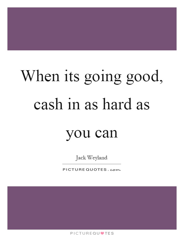 When its going good, cash in as hard as you can Picture Quote #1