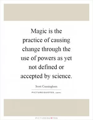 Magic is the practice of causing change through the use of powers as yet not defined or accepted by science Picture Quote #1