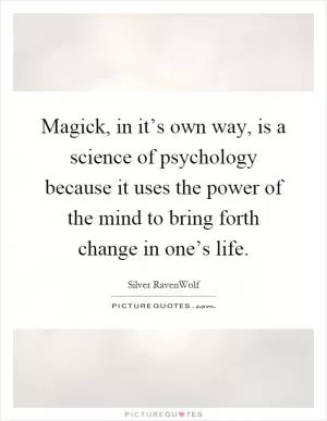 Magick, in it’s own way, is a science of psychology because it uses the power of the mind to bring forth change in one’s life Picture Quote #1