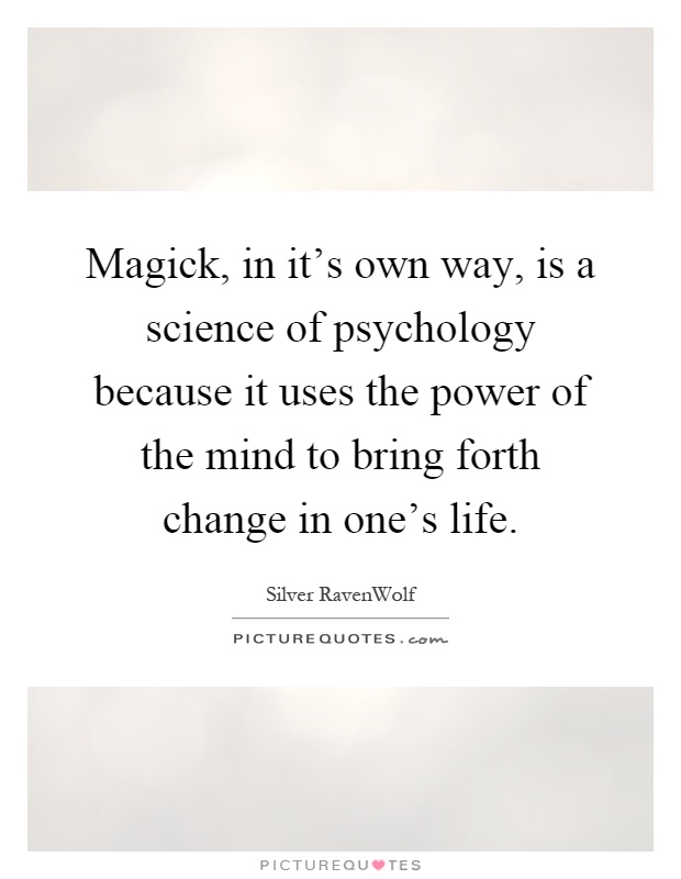 Magick, in it's own way, is a science of psychology because it uses the power of the mind to bring forth change in one's life Picture Quote #1