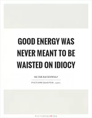 Good energy was never meant to be waisted on idiocy Picture Quote #1