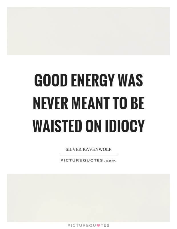 Good energy was never meant to be waisted on idiocy Picture Quote #1