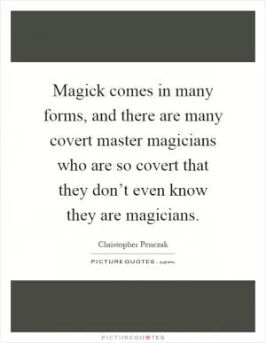 Magick comes in many forms, and there are many covert master magicians who are so covert that they don’t even know they are magicians Picture Quote #1